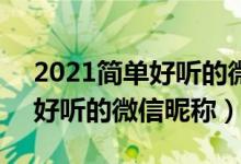 2021簡單好聽的微信昵稱大全（5個字的最好聽的微信昵稱）