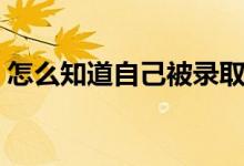 怎么知道自己被錄取了（錄取狀態(tài)有哪幾種）