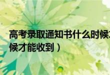 高考錄取通知書什么時(shí)候才能得到（高考錄取通知書什么時(shí)候才能收到）