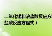 二氧化錳和濃鹽酸反應(yīng)方程式和離子方程式（二氧化錳和濃鹽酸反應(yīng)方程式）