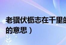 老驥伏櫪志在千里的意思（老驥伏櫪志在千里的意思）