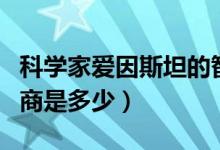 科學(xué)家愛因斯坦的智商（科學(xué)家愛因斯坦的智商是多少）