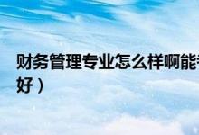 財(cái)務(wù)管理專(zhuān)業(yè)怎么樣啊能考研嗎（財(cái)務(wù)管理專(zhuān)業(yè)怎么樣好不好）