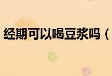 經(jīng)期可以喝豆?jié){嗎（解釋經(jīng)期可以喝豆?jié){嗎）