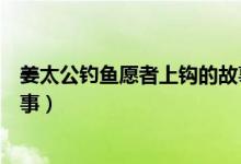 姜太公釣魚愿者上鉤的故事縮寫（姜太公釣魚愿者上鉤的故事）