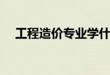 工程造價專業(yè)學(xué)什么（專業(yè)課程有哪些）