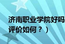 濟(jì)南職業(yè)學(xué)院好嗎?（濟(jì)南職業(yè)學(xué)院怎么樣？評價(jià)如何？）