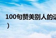 100句贊美別人的話（稱贊表揚(yáng)人的經(jīng)典語錄）