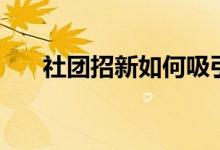 社團(tuán)招新如何吸引新人(有什么方法)