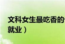 文科女生最吃香的十大專業(yè)2022（學(xué)什么好就業(yè)）