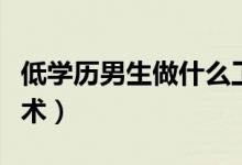 低學歷男生做什么工作（沒學歷男生學什么技術(shù)）