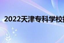 2022天津?qū)？茖W(xué)校排名（高職院校有哪些）