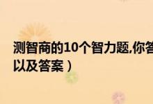測(cè)智商的10個(gè)智力題,你答對(duì)幾道?（測(cè)試智商的經(jīng)典十道題以及答案）