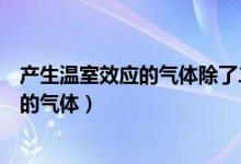 產生溫室效應的氣體除了二氧化碳還有什么（產生溫室效應的氣體）