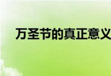 萬圣節(jié)的真正意義是什么（習俗有哪些）