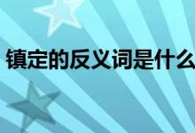 鎮(zhèn)定的反義詞是什么三年級(jí)（鎮(zhèn)定的反義詞）