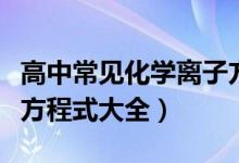 高中常見(jiàn)化學(xué)離子方程式（高中常見(jiàn)化學(xué)離子方程式大全）