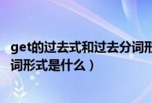 get的過去式和過去分詞形式是什么（get的過去式與過去分詞形式是什么）