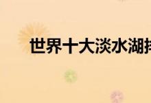 世界十大淡水湖排名（哪個(gè)面積最大）