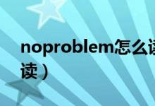 noproblem怎么讀（英語(yǔ)noproblem怎么讀）