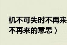 機(jī)不可失時(shí)不再來(lái)的意思10字（機(jī)不可失時(shí)不再來(lái)的意思）