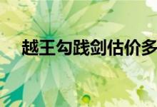 越王勾踐劍估價多少（越王勾踐破吳歸）