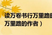 讀萬卷書行萬里路的作者是哪個（讀萬卷書行萬里路的作者）
