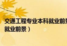 交通工程專業(yè)本科就業(yè)前景(2022交通工程專業(yè)就業(yè)方向及就業(yè)前景)