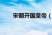 宋朝開國皇帝（開國皇帝是趙匡胤）