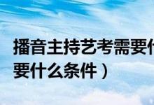 播音主持藝考需要什么專業(yè)（播音主持藝考需要什么條件）
