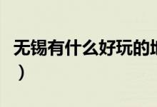 無(wú)錫有什么好玩的地方（不可錯(cuò)過的無(wú)錫美景）