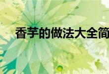 香芋的做法大全簡單（香芋的烹飪方法）
