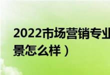 2022市場(chǎng)營(yíng)銷專業(yè)就業(yè)方向有哪些（就業(yè)前景怎么樣）