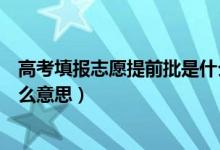 高考填報志愿提前批是什么意思（高考填報志愿提前批是什么意思）