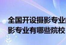 全國開設(shè)攝影專業(yè)的大學（2022全國開設(shè)攝影專業(yè)有哪些院校）