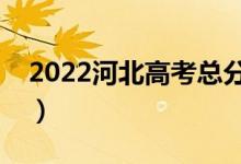 2022河北高考總分及各科分?jǐn)?shù)(滿分是多少)