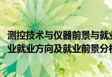 測控技術(shù)與儀器前景與就業(yè)分析（2022年測控技術(shù)與儀器專業(yè)就業(yè)方向及就業(yè)前景分析）