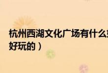 杭州西湖文化廣場有什么好玩的（杭州西湖文化廣場有哪些好玩的）