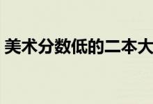 美術(shù)分?jǐn)?shù)低的二本大學(xué)有哪些（哪個(gè)比較好）