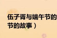 伍子胥與端午節(jié)的故事50字（伍子胥與端午節(jié)的故事）