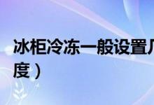 冰柜冷凍一般設(shè)置幾度（冰柜冷凍一般設(shè)置幾度）