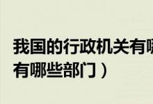 我國(guó)的行政機(jī)關(guān)有哪些組成（我國(guó)的行政機(jī)關(guān)有哪些部門(mén)）