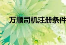 萬順?biāo)緳C(jī)注冊條件（萬順?biāo)緳C(jī)注冊條件）