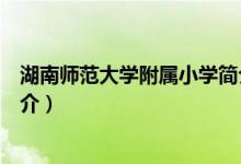 湖南師范大學(xué)附屬小學(xué)簡(jiǎn)介(關(guān)于湖南師范大學(xué)附屬小學(xué)簡(jiǎn)介)