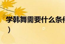 學(xué)韓舞需要什么條件（韓舞需要什么基本功嗎）