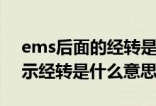 ems后面的經(jīng)轉(zhuǎn)是什么意思（ems物流中顯示經(jīng)轉(zhuǎn)是什么意思）