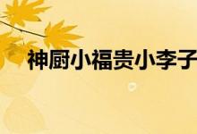 神廚小福貴小李子（神廚小福貴大結(jié)局）