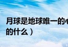 月球是地球唯一的心形對(duì)嗎（月球是地球唯一的什么）
