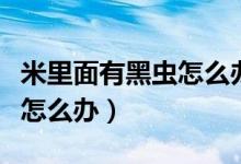 米里面有黑蟲(chóng)怎么辦還能吃嗎（米里面有黑蟲(chóng)怎么辦）