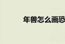 年獸怎么畫(huà)恐怖（年獸怎么畫(huà)）